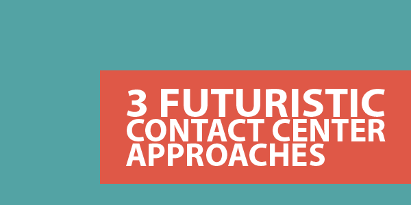 3 Futuristic Contact Center Approaches