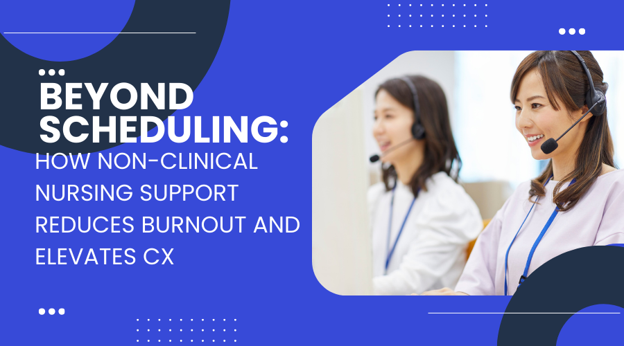 Beyond Scheduling: How Non-Clinical Nursing Support Reduces Burnout and Elevates CX